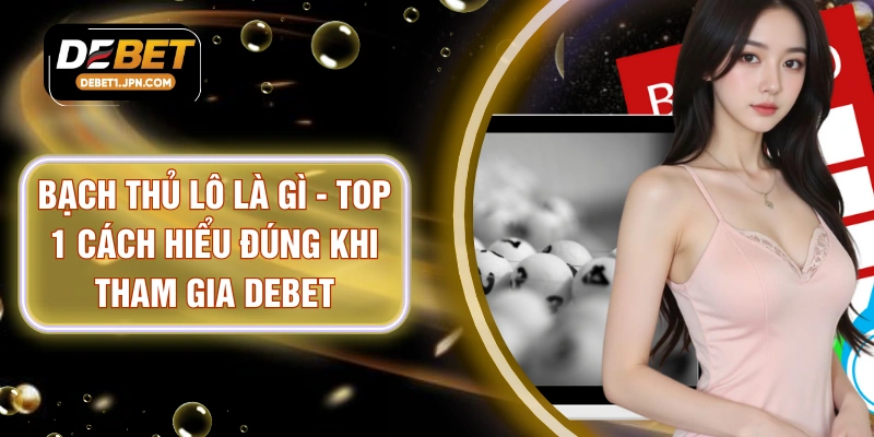 Bạch Thủ Lô Là Gì - Top 1 Cách Hiểu Đúng Khi Tham Gia DEBET