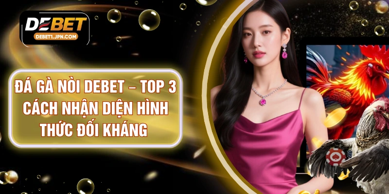 Đá Gà Nòi DEBET – Top 3 Cách Nhận Diện Hình Thức Đối Kháng