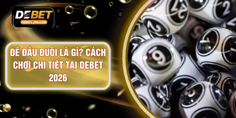 Đề Đầu Đuôi Là Gì? Cách Chơi Chi Tiết Tại DEBET 2026