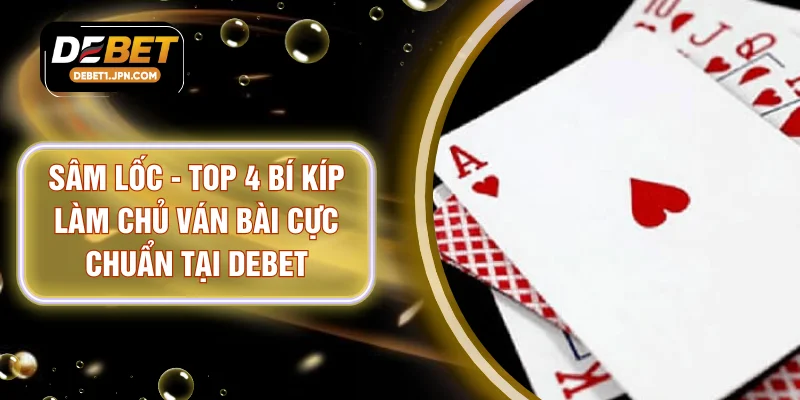 Sâm Lốc - Top 4 Bí Kíp Làm Chủ Ván Bài Cực Chuẩn Tại DEBET